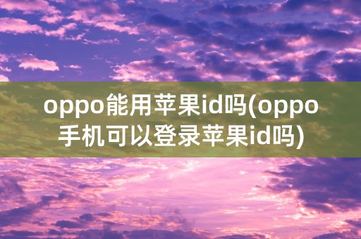 oppo能用苹果id吗(oppo手机可以登录苹果id吗)