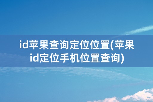 id苹果查询定位位置(苹果id定位手机位置查询)