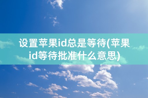 设置苹果id总是等待(苹果id等待批准什么意思)