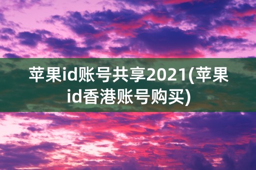 苹果id账号共享2021(苹果id香港账号购买)