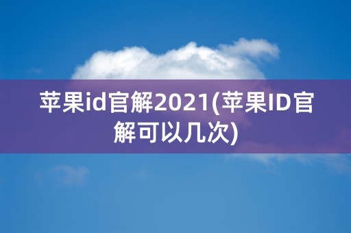 苹果id官解2021(苹果ID官解可以几次)