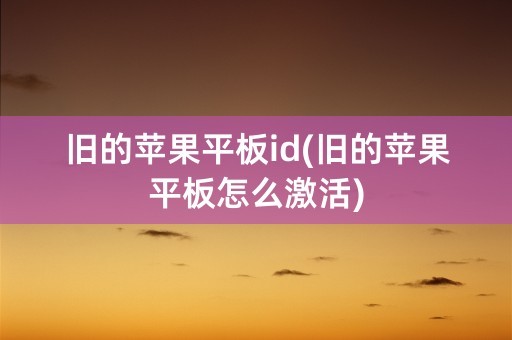 旧的苹果平板id(旧的苹果平板怎么激活)