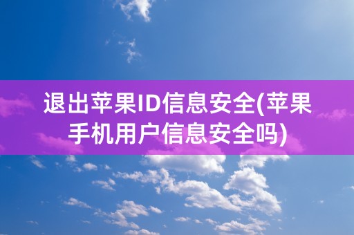 退出苹果ID信息安全(苹果手机用户信息安全吗)