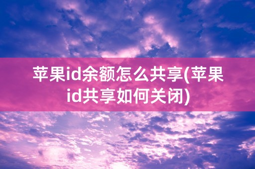 苹果id余额怎么共享(苹果id共享如何关闭)