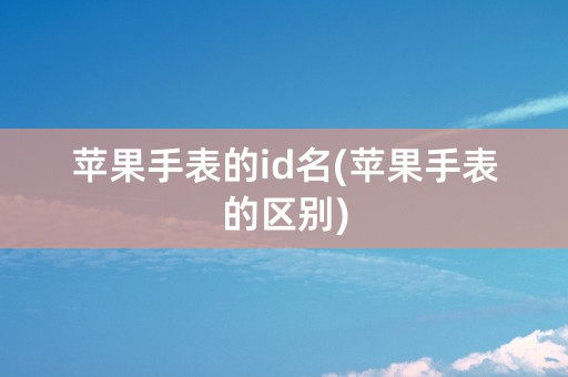 苹果手表的id名(苹果手表的区别)