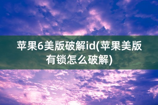 苹果6美版破解id(苹果美版有锁怎么破解)