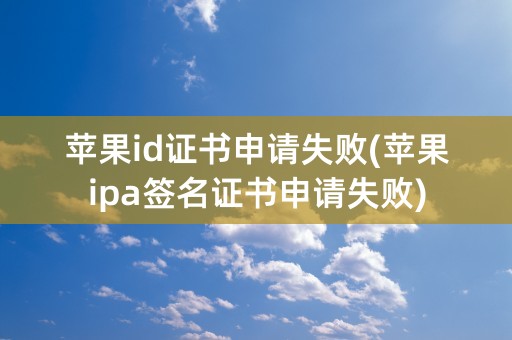 苹果id证书申请失败(苹果ipa签名证书申请失败)