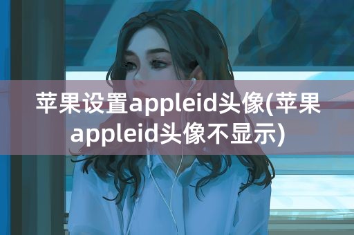 苹果设置appleid头像(苹果appleid头像不显示)