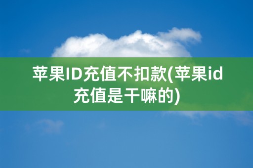 苹果ID充值不扣款(苹果id充值是干嘛的)