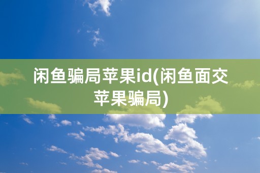 闲鱼骗局苹果id(闲鱼面交苹果骗局)