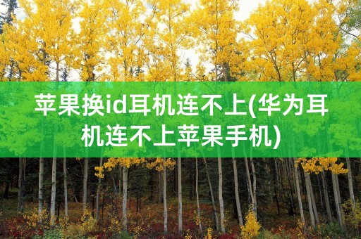 苹果换id耳机连不上(华为耳机连不上苹果手机)