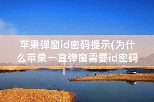 苹果弹窗id密码提示(为什么苹果一直弹窗需要id密码)