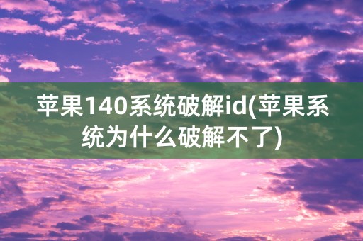 苹果140系统破解id(苹果系统为什么破解不了)