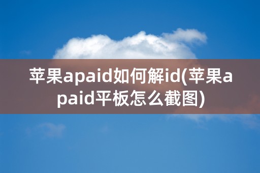 苹果apaid如何解id(苹果apaid平板怎么截图)