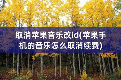 取消苹果音乐改id(苹果手机的音乐怎么取消续费)