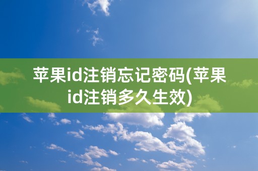 苹果id注销忘记密码(苹果id注销多久生效)