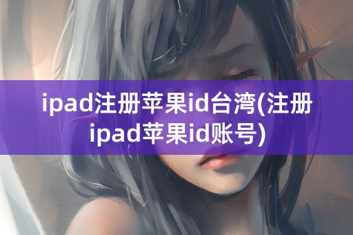 ipad注册苹果id台湾(注册ipad苹果id账号)