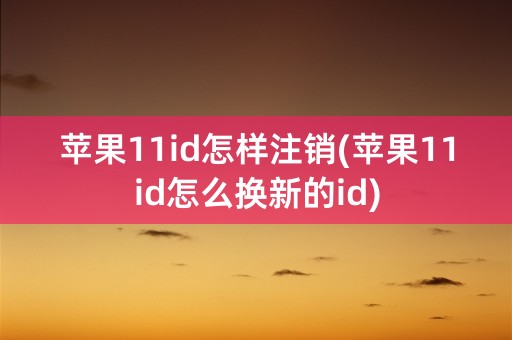 苹果11id怎样注销(苹果11id怎么换新的id)