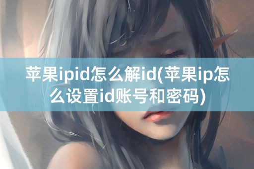 苹果ipid怎么解id(苹果ip怎么设置id账号和密码)