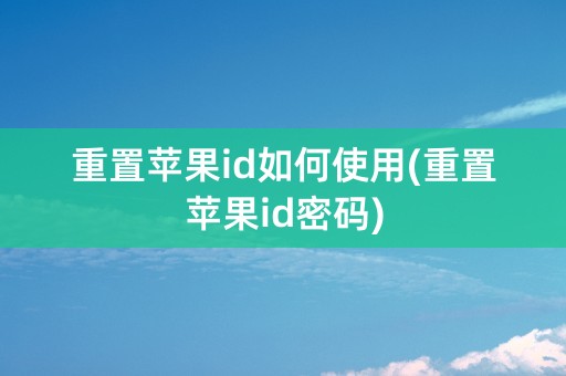 重置苹果id如何使用(重置苹果id密码)