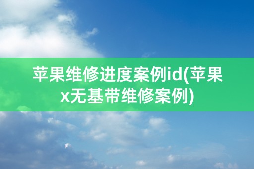 苹果维修进度案例id(苹果x无基带维修案例)