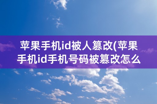 苹果手机id被人篡改(苹果手机id手机号码被篡改怎么办)