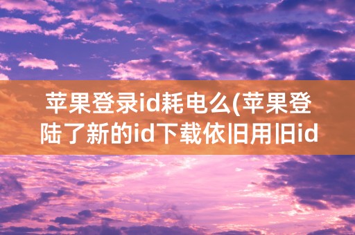 苹果登录id耗电么(苹果登陆了新的id下载依旧用旧id)