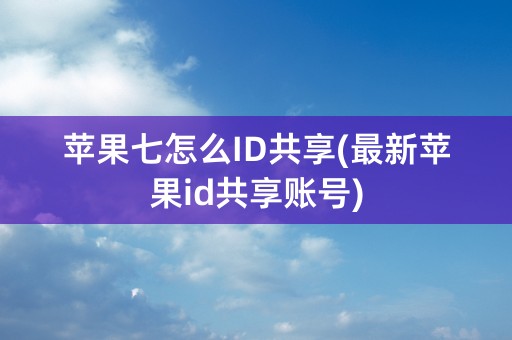 苹果七怎么ID共享(最新苹果id共享账号)