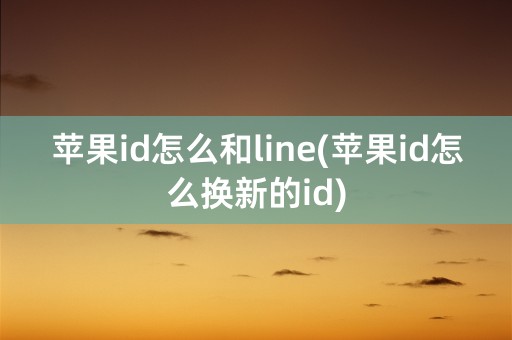 苹果id怎么和line(苹果id怎么换新的id)