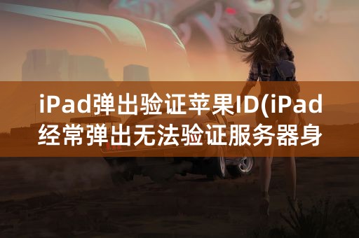 iPad弹出验证苹果ID(iPad经常弹出无法验证服务器身份)