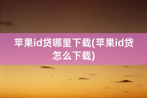 苹果id贷哪里下载(苹果id贷怎么下载)