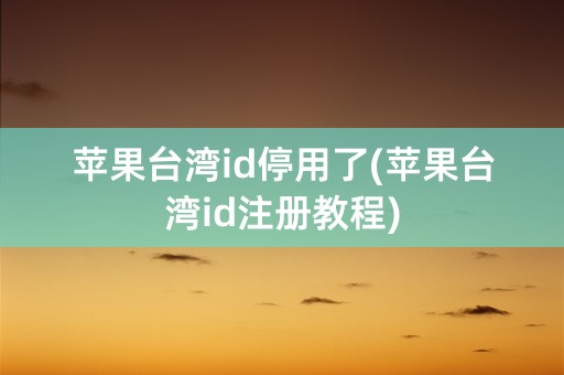 苹果台湾id停用了(苹果台湾id注册教程)