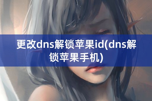 更改dns解锁苹果id(dns解锁苹果手机)