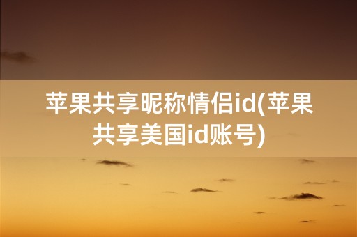 苹果共享昵称情侣id(苹果共享美国id账号)