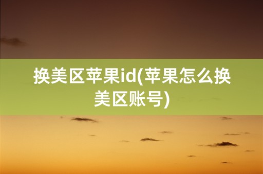 换美区苹果id(苹果怎么换美区账号)