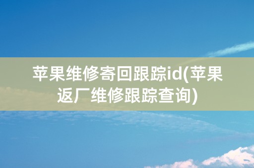 苹果维修寄回跟踪id(苹果返厂维修跟踪查询)