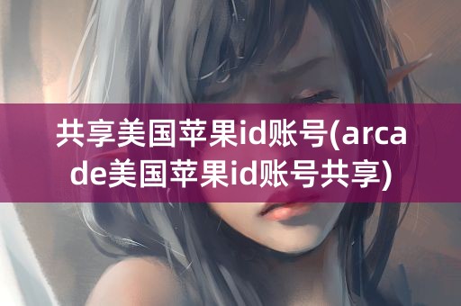 共享美国苹果id账号(arcade美国苹果id账号共享)