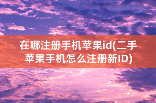 在哪注册手机苹果id(二手苹果手机怎么注册新ID)