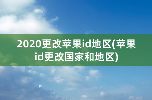 2020更改苹果id地区(苹果id更改国家和地区)