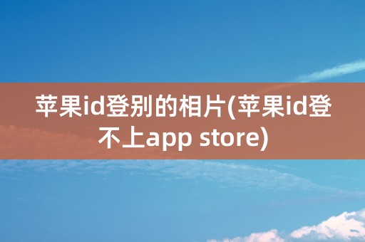 苹果id登别的相片(苹果id登不上app store)