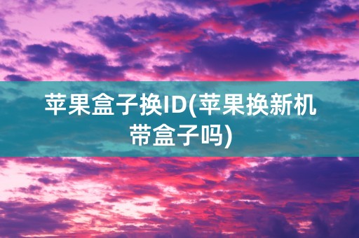 苹果盒子换ID(苹果换新机带盒子吗)