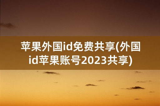 苹果外国id免费共享(外国id苹果账号2023共享)