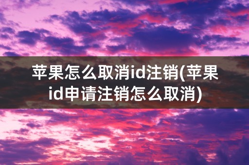 苹果怎么取消id注销(苹果id申请注销怎么取消)