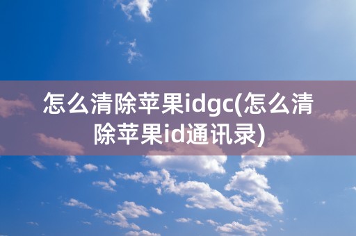 怎么清除苹果idgc(怎么清除苹果id通讯录)