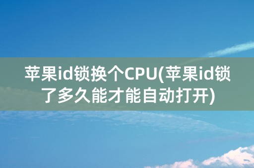 苹果id锁换个CPU(苹果id锁了多久能才能自动打开)