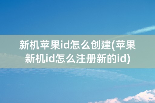 新机苹果id怎么创建(苹果新机id怎么注册新的id)