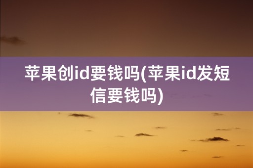 苹果创id要钱吗(苹果id发短信要钱吗)