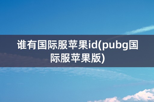 谁有国际服苹果id(pubg国际服苹果版)