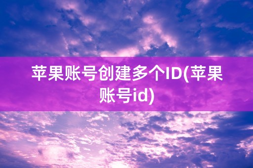 苹果账号创建多个ID(苹果账号id)