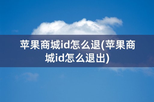 苹果商城id怎么退(苹果商城id怎么退出)